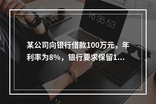 某公司向银行借款100万元，年利率为8%，银行要求保留12%