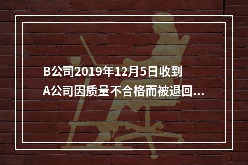 B公司2019年12月5日收到A公司因质量不合格而被退回的商