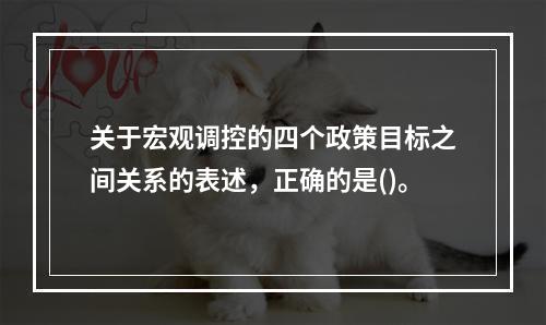 关于宏观调控的四个政策目标之间关系的表述，正确的是()。