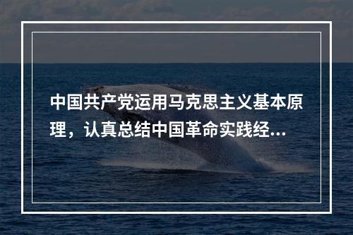 中国共产党运用马克思主义基本原理，认真总结中国革命实践经验，