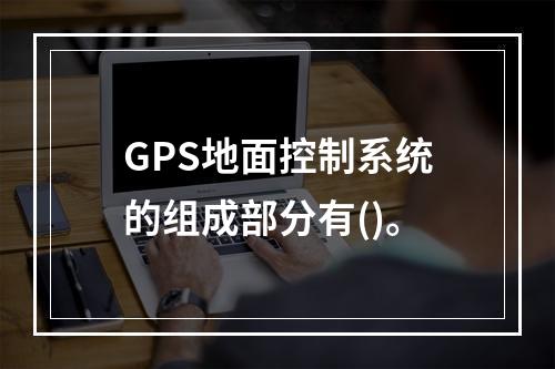 GPS地面控制系统的组成部分有()。