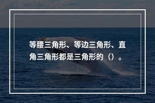 等腰三角形、等边三角形、直角三角形都是三角形的（）。