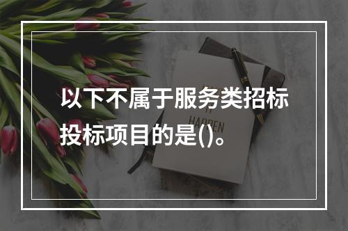 以下不属于服务类招标投标项目的是()。