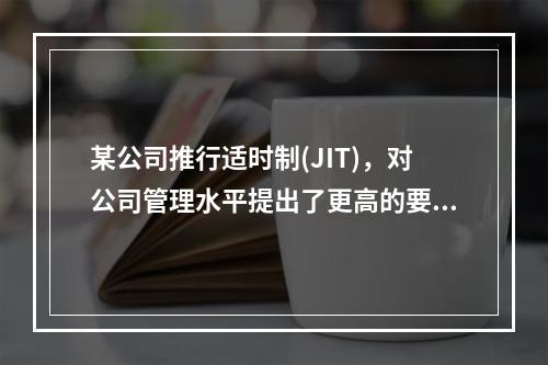 某公司推行适时制(JIT)，对公司管理水平提出了更高的要求，