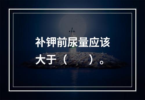 补钾前尿量应该大于（　　）。