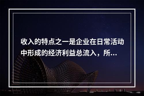 收入的特点之一是企业在日常活动中形成的经济利益总流入，所以企