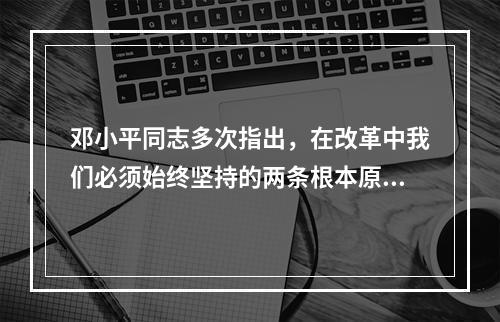 邓小平同志多次指出，在改革中我们必须始终坚持的两条根本原则是