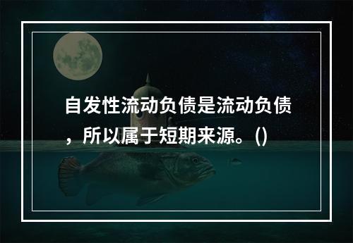 自发性流动负债是流动负债，所以属于短期来源。()