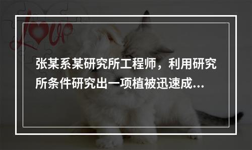 张某系某研究所工程师，利用研究所条件研究出一项植被迅速成长的