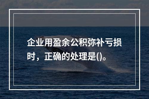 企业用盈余公积弥补亏损时，正确的处理是()。