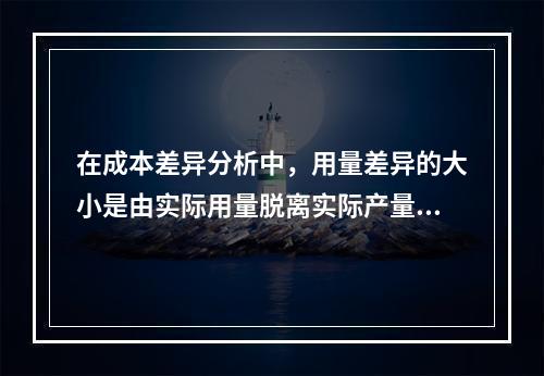 在成本差异分析中，用量差异的大小是由实际用量脱离实际产量下标