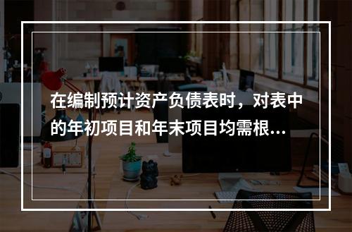 在编制预计资产负债表时，对表中的年初项目和年末项目均需根据各