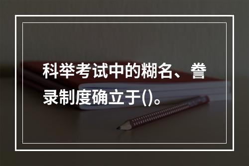 科举考试中的糊名、誊录制度确立于()。