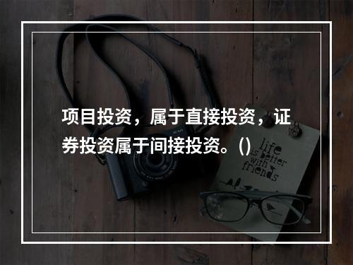 项目投资，属于直接投资，证券投资属于间接投资。()