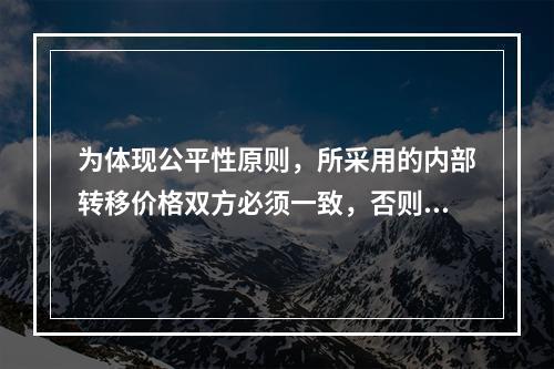 为体现公平性原则，所采用的内部转移价格双方必须一致，否则有失