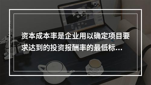 资本成本率是企业用以确定项目要求达到的投资报酬率的最低标准。