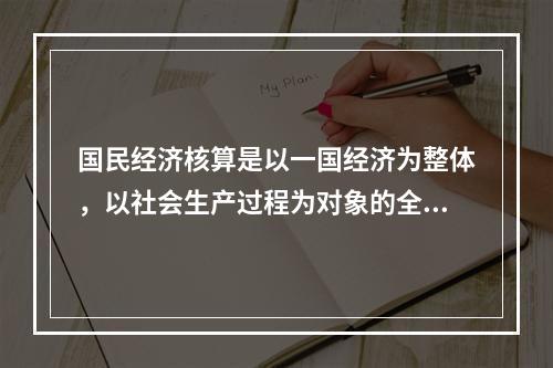 国民经济核算是以一国经济为整体，以社会生产过程为对象的全面、