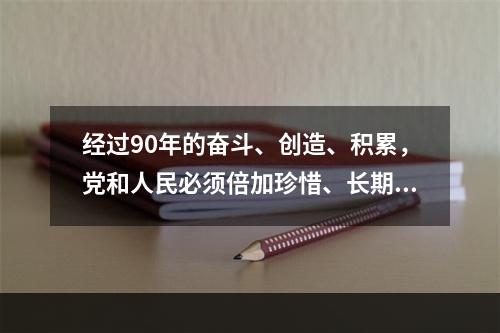 经过90年的奋斗、创造、积累，党和人民必须倍加珍惜、长期坚持