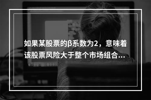 如果某股票的β系数为2，意味着该股票风险大于整个市场组合的平