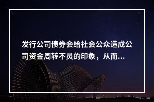 发行公司债券会给社会公众造成公司资金周转不灵的印象，从而对公