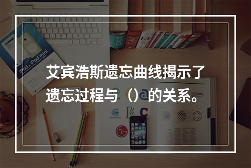 艾宾浩斯遗忘曲线揭示了遗忘过程与（）的关系。