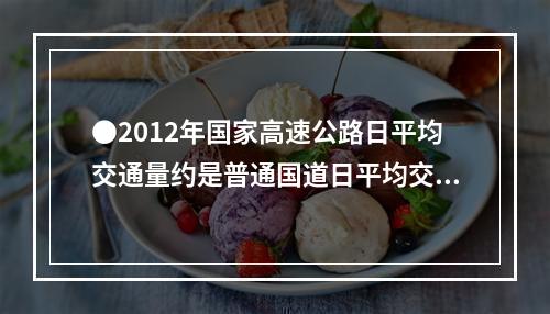 ●2012年国家高速公路日平均交通量约是普通国道日平均交通量