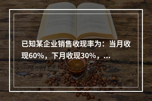 已知某企业销售收现率为：当月收现60%，下月收现30%，再下