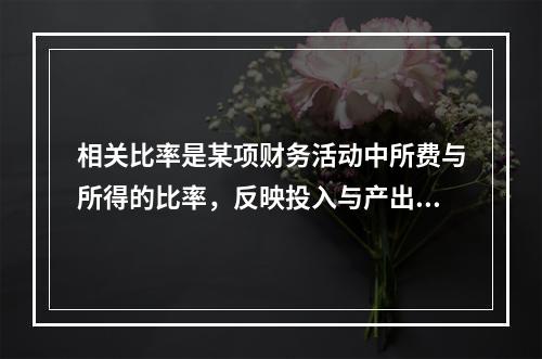 相关比率是某项财务活动中所费与所得的比率，反映投入与产出的关