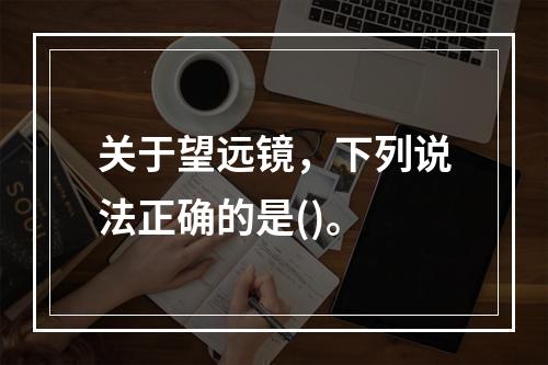 关于望远镜，下列说法正确的是()。