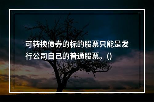 可转换债券的标的股票只能是发行公司自己的普通股票。()