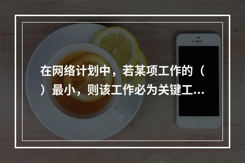 在网络计划中，若某项工作的（　）最小，则该工作必为关键工作。