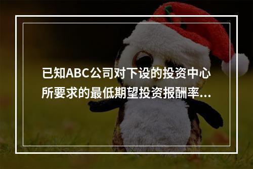 已知ABC公司对下设的投资中心所要求的最低期望投资报酬率为2