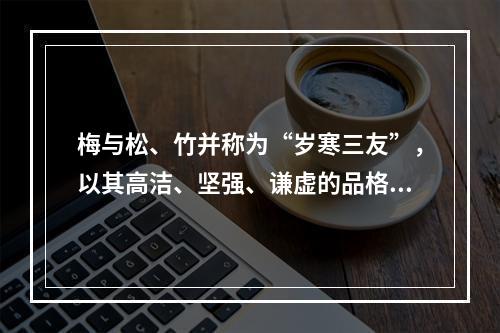 梅与松、竹并称为“岁寒三友”，以其高洁、坚强、谦虚的品格，给