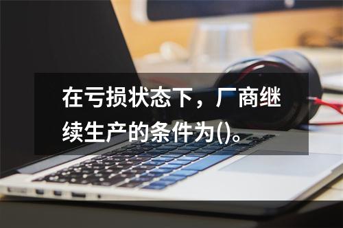 在亏损状态下，厂商继续生产的条件为()。