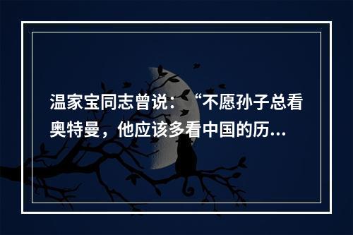 温家宝同志曾说：“不愿孙子总看奥特曼，他应该多看中国的历史和