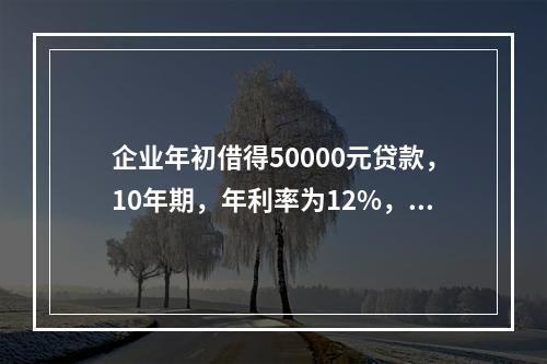 企业年初借得50000元贷款，10年期，年利率为12%，每年