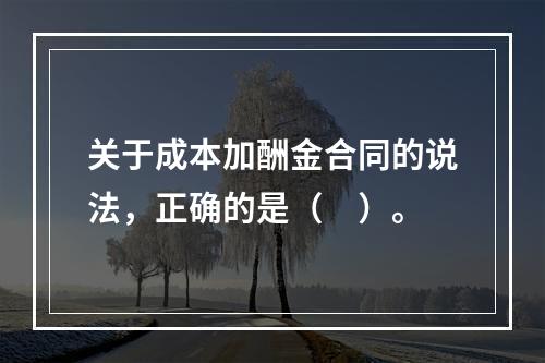 关于成本加酬金合同的说法，正确的是（　）。