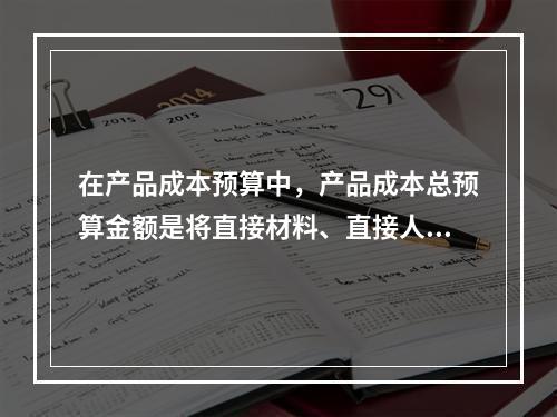 在产品成本预算中，产品成本总预算金额是将直接材料、直接人工、