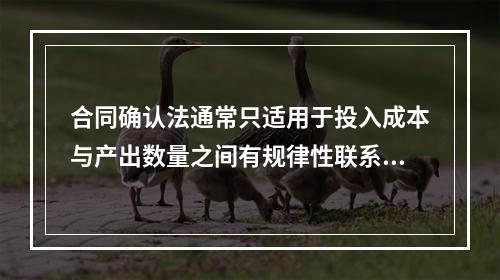 合同确认法通常只适用于投入成本与产出数量之间有规律性联系的成