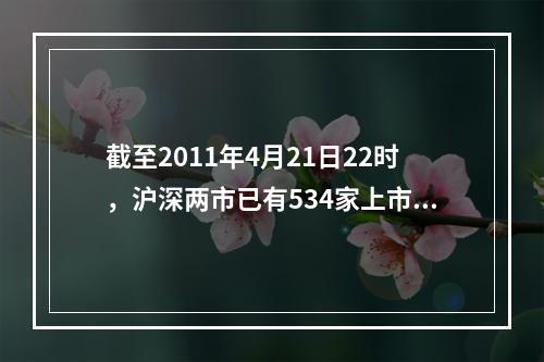 截至2011年4月21日22时，沪深两市已有534家上市公司