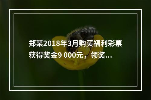 郑某2018年3月购买福利彩票获得奖金9 000元，领奖时发