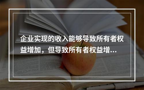 企业实现的收入能够导致所有者权益增加，但导致所有者权益增加的