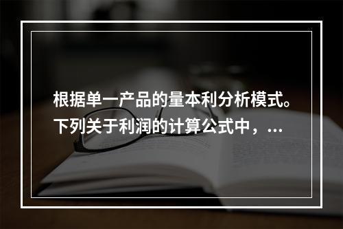 根据单一产品的量本利分析模式。下列关于利润的计算公式中，正确