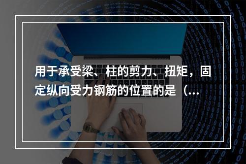 用于承受梁、柱的剪力、扭矩，固定纵向受力钢筋的位置的是（）。