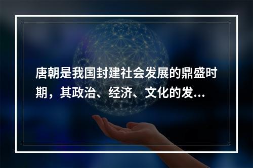 唐朝是我国封建社会发展的鼎盛时期，其政治、经济、文化的发展在