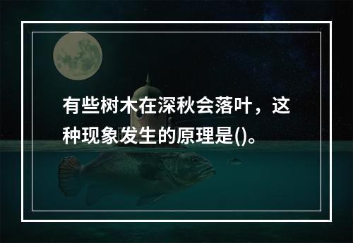 有些树木在深秋会落叶，这种现象发生的原理是()。