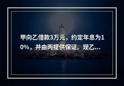 甲向乙借款3万元，约定年息为10%，并由丙提供保证。现乙欲将