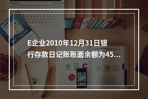 E企业2010年12月31日银行存款日记账账面余额为4560