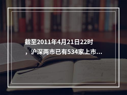 截至2011年4月21日22时，沪深两市已有534家上市公司