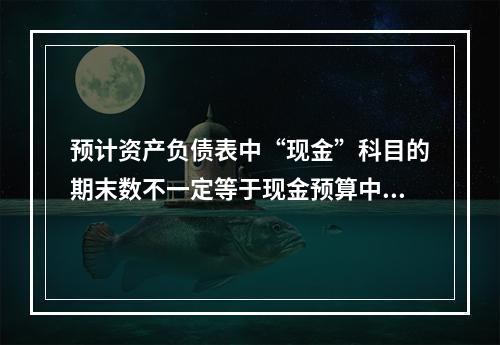 预计资产负债表中“现金”科目的期末数不一定等于现金预算中的“